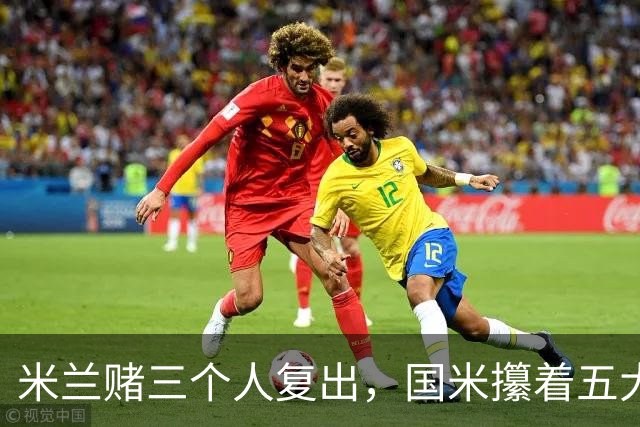 米兰赌三个人复出，国米攥着五大联赛第一绝杀技却不敢拔刀